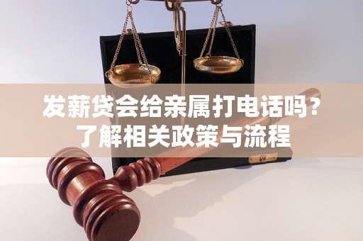 发薪贷会给亲属打电话吗？了解相关政策与流程