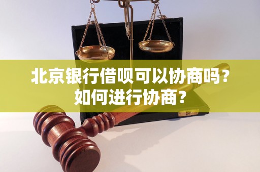 北京银行借呗可以协商吗？如何进行协商？