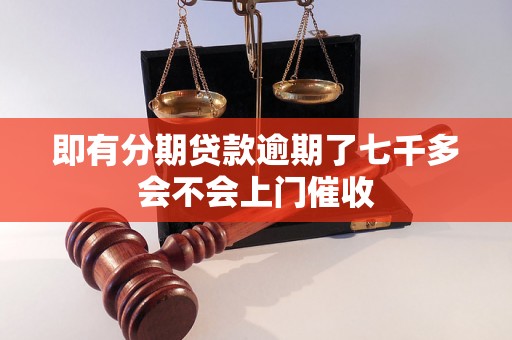 即有分期贷款逾期了七千多会不会上门催收