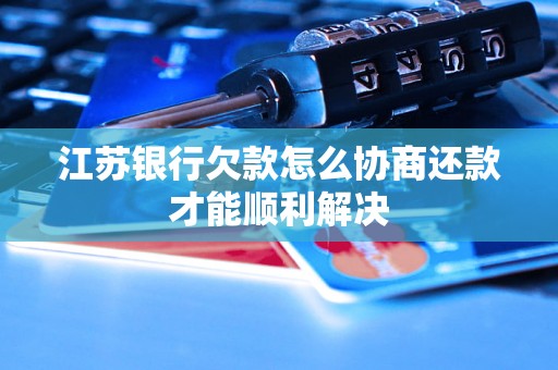 江苏银行欠款怎么协商还款才能顺利解决 江苏银行欠款怎么协商还款才能顺利解决