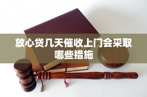 放心贷几天催收上门会采取哪些措施 放心贷几天催收上门会采取哪些措施