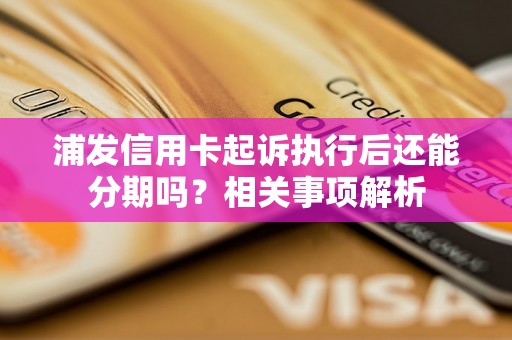 浦发信用卡起诉执行后还能分期吗？相关事项解析