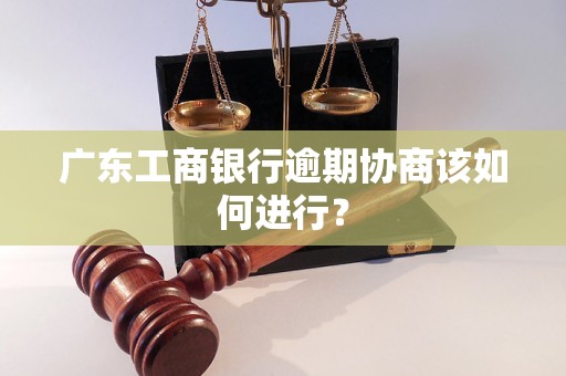 广东工商银行逾期协商该如何进行？