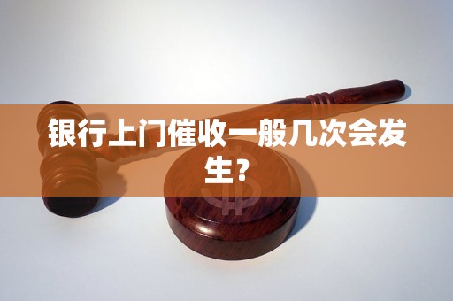 银行上门催收一般几次会发生？