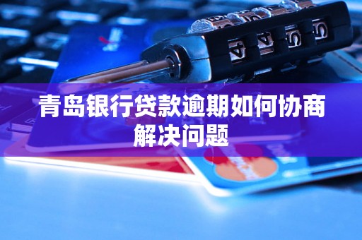 青岛银行贷款逾期如何协商解决问题 青岛银行贷款逾期如何协商解决问题