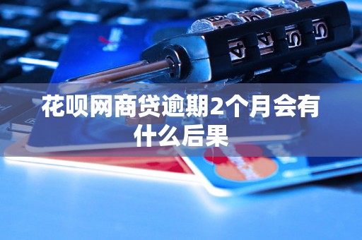 花呗网商贷逾期2个月会有什么后果 花呗网商贷逾期2个月会有什么后果