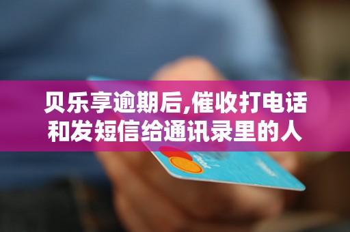 贝乐享逾期后,催收打电话和发短信给通讯录里的人