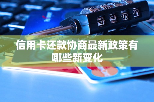 信用卡还款协商最新政策有哪些新变化 信用卡还款协商最新政策有哪些新变化