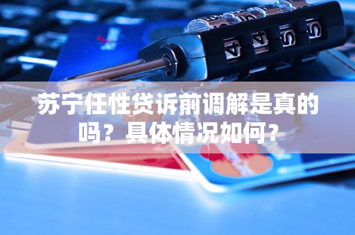 苏宁任性贷诉前调解是真的吗？具体情况如何？