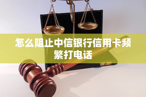 怎么阻止中信银行信用卡频繁打电话
