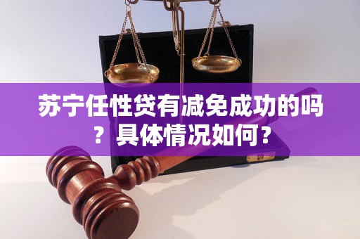 苏宁任性贷有减免成功的吗?具体情况如何? 苏宁任性贷有减免成功的吗?具体情况如何?