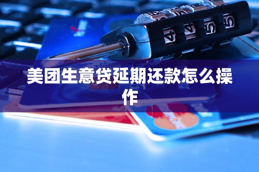 美团生意贷延期还款怎么操作 美团生意贷延期还款怎么操作