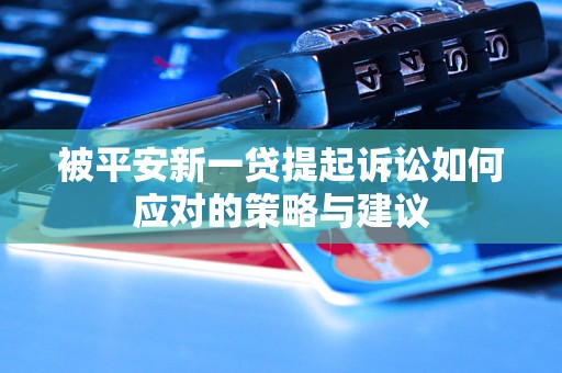 被平安新一贷提起诉讼如何应对的策略与建议