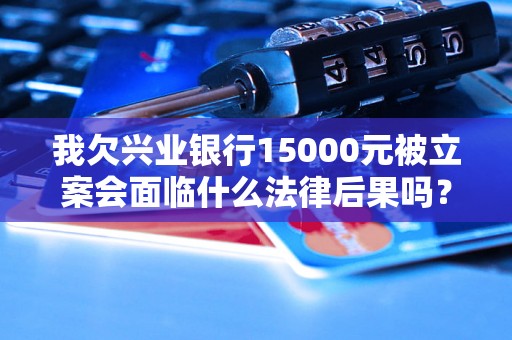 我欠兴业银行15000元被立案会面临什么法律后果吗？