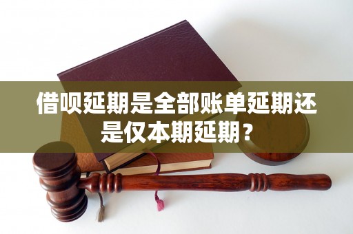 借呗延期是全部账单延期还是仅本期延期？