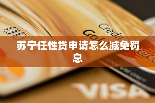 苏宁任性贷申请怎么减免罚息 苏宁任性贷申请怎么减免罚息
