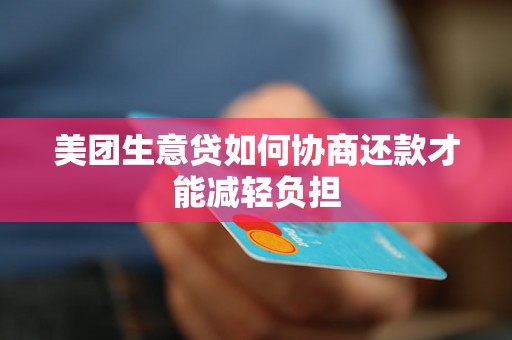 美团生意贷如何协商还款才能减轻负担 美团生意贷如何协商还款才能减轻负担