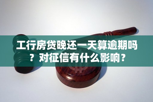 工行房贷晚还一天算逾期吗？对征信有什么影响？