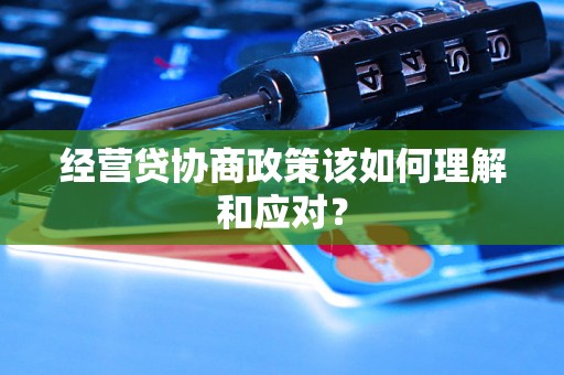经营贷协商政策该如何理解和应对? 经营贷协商政策该如何理解和应对?