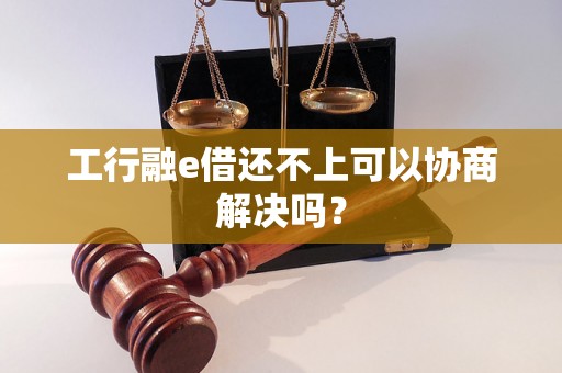 工行融e借还不上可以协商解决吗？