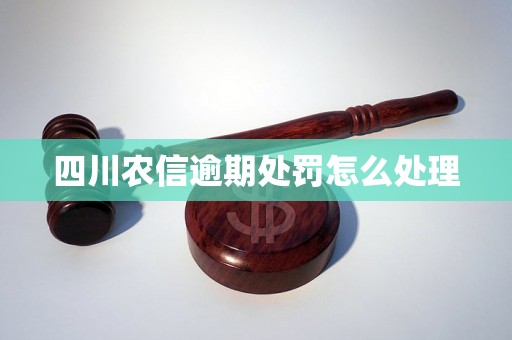 四川农信逾期处罚怎么处理 四川农信逾期处罚怎么处理
