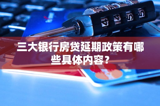 三大银行房贷延期政策有哪些具体内容？