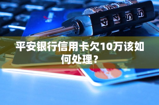 平安银行信用卡欠10万该如何处理？