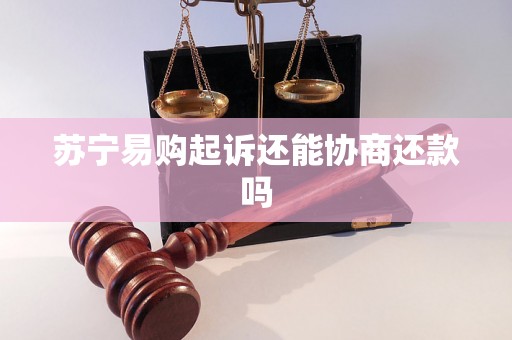 苏宁易购起诉还能协商还款吗 苏宁易购起诉还能协商还款吗