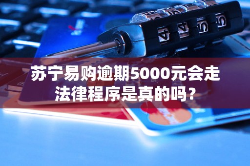 苏宁易购逾期5000元会走法律程序是真的吗？