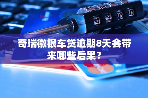 奇瑞徽银车贷逾期8天会带来哪些后果？