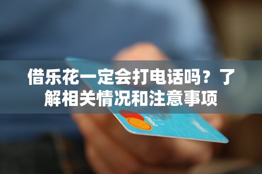 借乐花一定会打电话吗？了解相关情况和注意事项