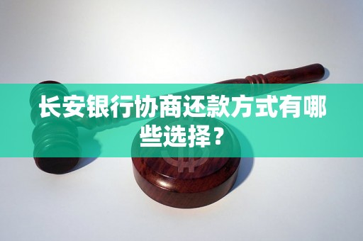 长安银行协商还款方式有哪些选择？