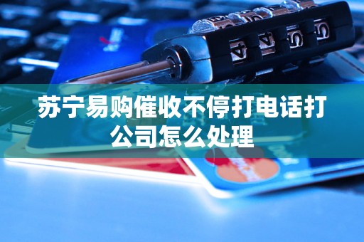 苏宁易购催收不停打电话打公司怎么处理