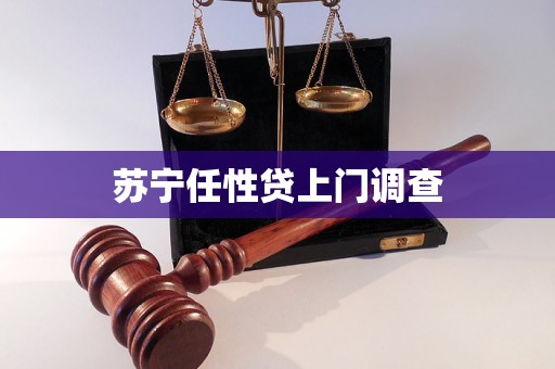 苏宁任性贷上门调查 苏宁任性贷上门调查