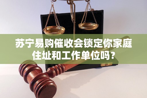 苏宁易购催收会锁定你家庭住址和工作单位吗? 苏宁易购催收会锁定你家庭住址和工作单位吗?