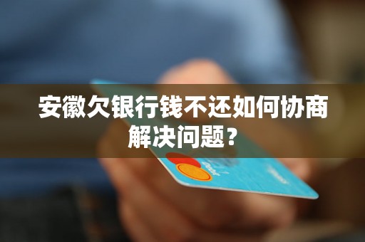 安徽欠银行钱不还如何协商解决问题? 安徽欠银行钱不还如何协商解决问题?