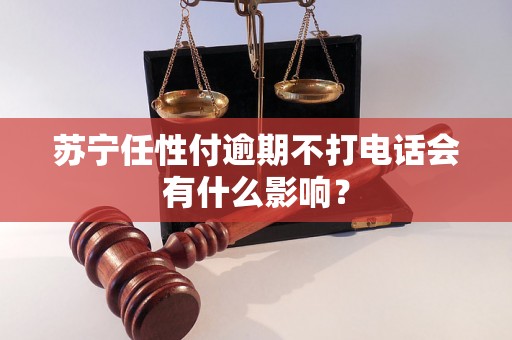 苏宁任性付逾期不打电话会有什么影响？