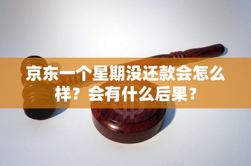 京东一个星期没还款会怎么样？会有什么后果？