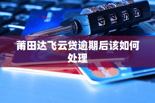 莆田达飞云贷逾期后该如何处理