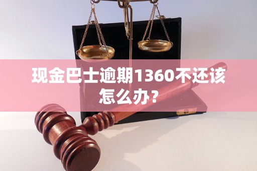 现金巴士逾期1360不还该怎么办? 现金巴士逾期1360不还该怎么办?