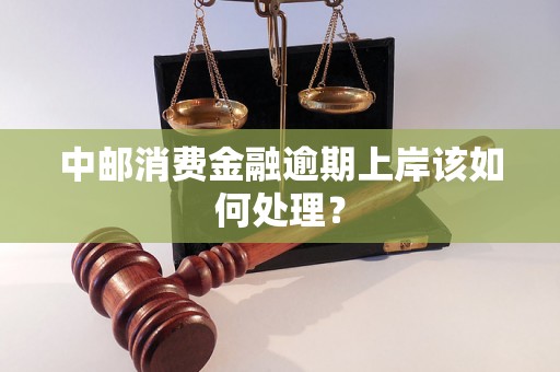 中邮消费金融逾期上岸该如何处理? 中邮消费金融逾期上岸该如何处理?