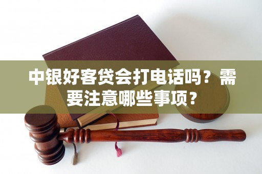 中银好客贷会打电话吗？需要注意哪些事项？