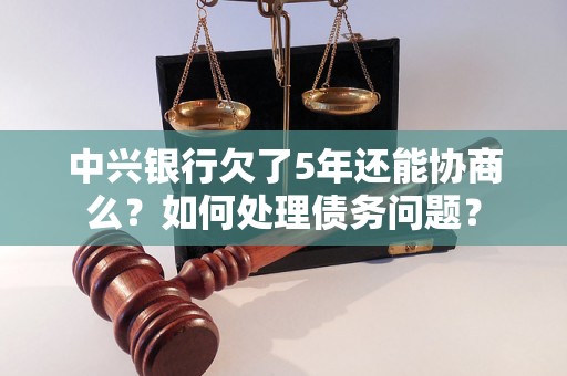 中兴银行欠了5年还能协商么？如何处理债务问题？