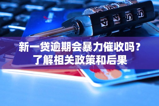 新一贷逾期会暴力催收吗？了解相关政策和后果