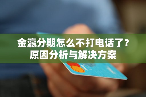 金瀛分期怎么不打电话了?原因分析与解决方案 金瀛分期怎么不打电话了?原因分析与解决方案