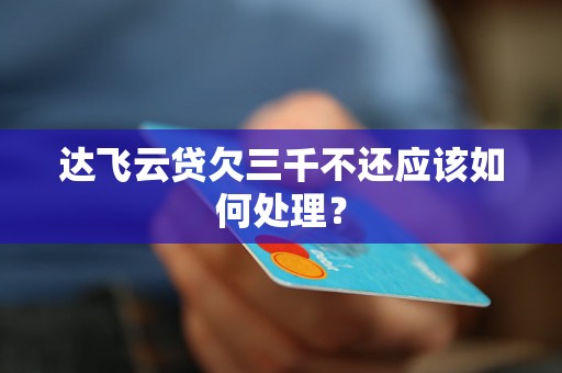 达飞云贷欠三千不还应该如何处理? 达飞云贷欠三千不还应该如何处理?