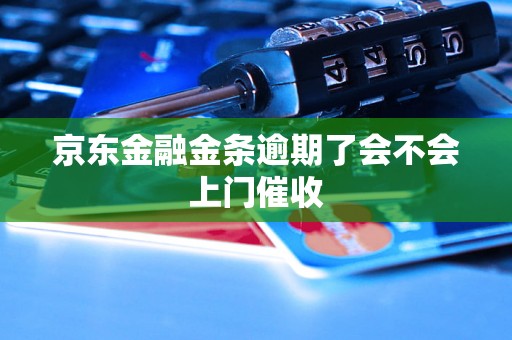 京东金融金条逾期了会不会上门催收 京东金融金条逾期了会不会上门催收
