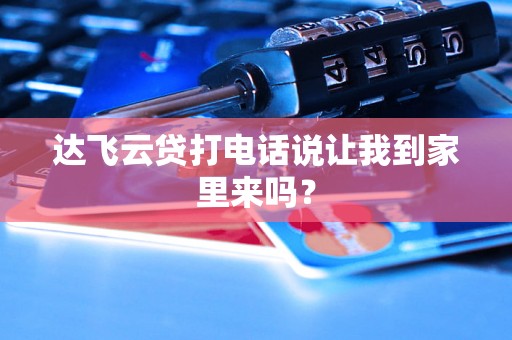 达飞云贷打电话说让我到家里来吗？