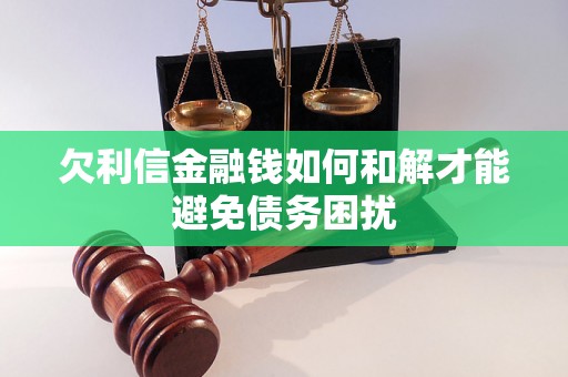 欠利信金融钱如何和解才能避免债务困扰 欠利信金融钱如何和解才能避免债务困扰