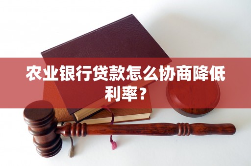 农业银行贷款怎么协商降低利率？